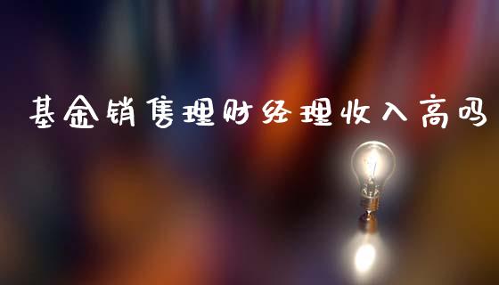 基金销售理财经理收入高吗_https://www.qdlswl.com_基金_第1张