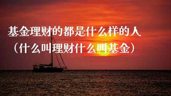 基金理财的都是什么样的人（什么叫理财什么叫基金）_https://www.qdlswl.com_基金_第1张