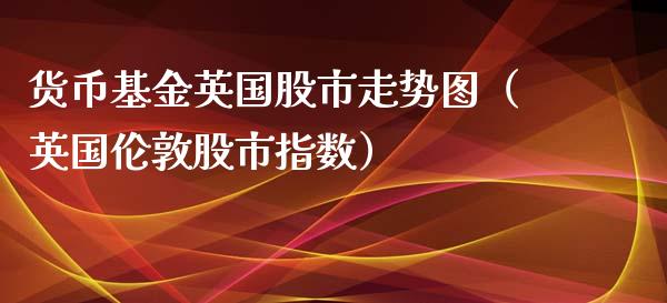 货币基金英国股市走势图（英国伦敦股市指数）_https://www.qdlswl.com_理财_第1张