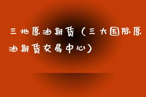 三地原油期货（三大国际原油期货交易中心）_https://www.qdlswl.com_股指_第1张