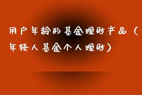 用户年龄的基金理财产品（年轻人基金个人理财）_https://www.qdlswl.com_基金_第1张