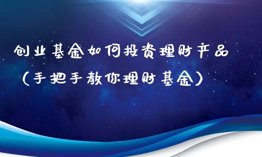 创业基金如何投资理财产品（手把手教你理财基金）_https://www.qdlswl.com_基金_第1张