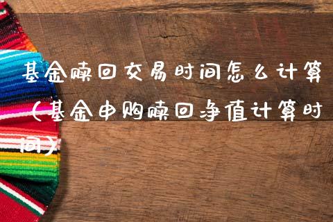 基金赎回交易时间怎么计算（基金申购赎回净值计算时间）_https://www.qdlswl.com_理财_第1张