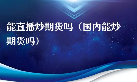 能直播炒期货吗（国内能炒期货吗）_https://www.qdlswl.com_直播_第1张