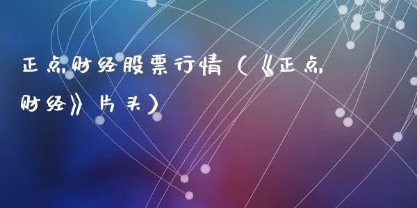 正点财经股票行情（《正点财经》片头）_https://www.qdlswl.com_外盘_第1张
