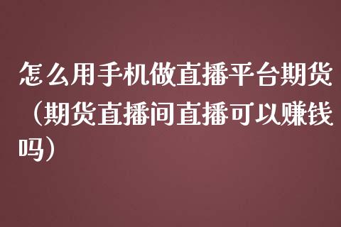 怎么用手机做直播平台期货（期货直播间直播可以赚钱吗）_https://www.qdlswl.com_直播_第1张