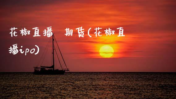 花椒直播  期货(花椒直播ipo)_https://www.qdlswl.com_基金_第1张
