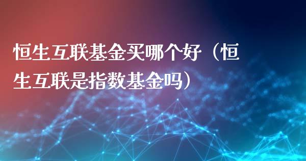 恒生互联基金买哪个好（恒生互联是指数基金吗）_https://www.qdlswl.com_理财_第1张
