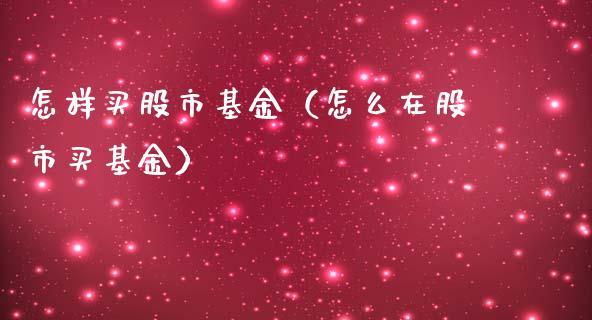 怎样买股市基金（怎么在股市买基金）_https://www.qdlswl.com_基金_第1张