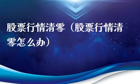 股票行情清零（股票行情清零怎么办）_https://www.qdlswl.com_外盘_第1张