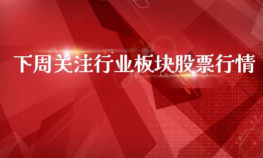 下周关注行业板块股票行情_https://www.qdlswl.com_内盘_第1张