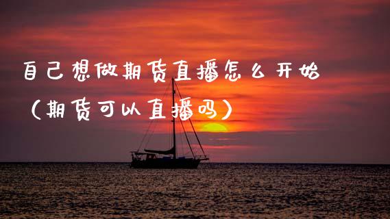 自己想做期货直播怎么开始（期货可以直播吗）_https://www.qdlswl.com_直播_第1张