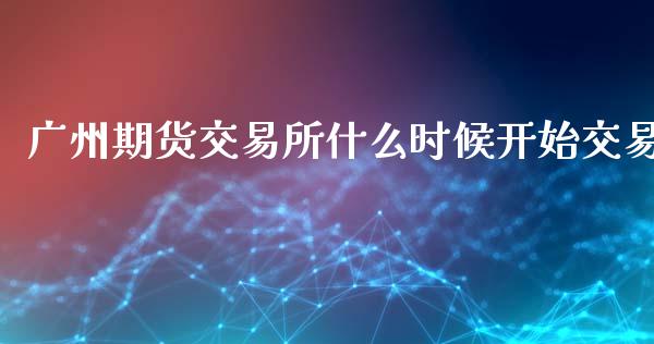 广州期货交易所什么时候开始交易_https://www.qdlswl.com_期货_第1张