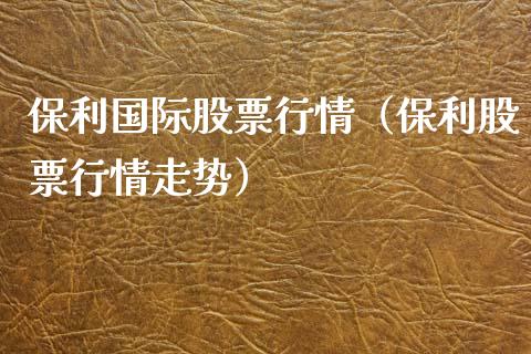 保利国际股票行情（保利股票行情走势）_https://www.qdlswl.com_内盘_第1张