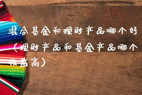 混合基金和理财产品哪个好（理财产品和基金产品哪个收益高）_https://www.qdlswl.com_基金_第1张