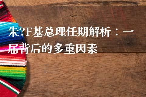 朱?F基总理任期解析：一届背后的多重因素_https://www.qdlswl.com_期货_第1张