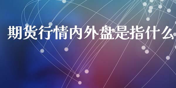 期货行情内外盘是指什么_https://www.qdlswl.com_直播_第1张