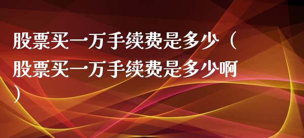 股票买一万手续费是多少（股票买一万手续费是多少啊）_https://www.qdlswl.com_外盘_第1张