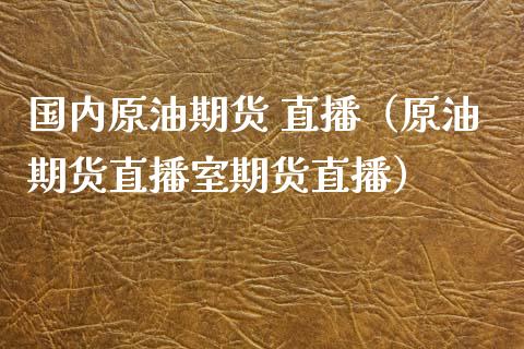 国内原油期货 直播（原油期货直播室期货直播）_https://www.qdlswl.com_直播_第1张