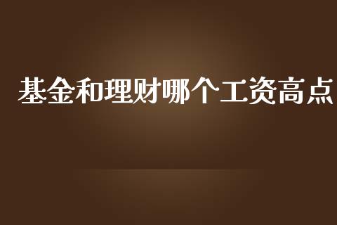基金和理财哪个工资高点_https://www.qdlswl.com_理财_第1张