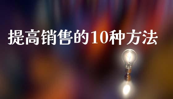 提高销售的10种方法_https://www.qdlswl.com_期货_第1张