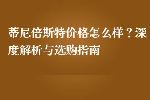 蒂尼倍斯特价格怎么样？深度解析与选购指南_https://www.qdlswl.com_期货_第1张