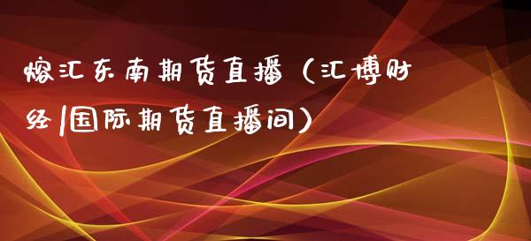 熔汇东南期货直播（汇博财经|国际期货直播间）_https://www.qdlswl.com_直播_第1张