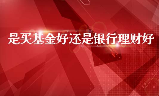 是买基金好还是银行理财好_https://www.qdlswl.com_基金_第1张