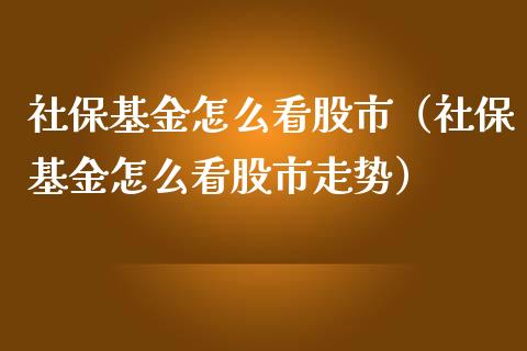 社保基金怎么看股市（社保基金怎么看股市走势）_https://www.qdlswl.com_理财_第1张