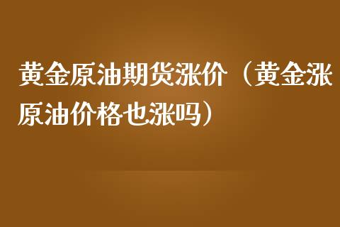 黄金原油期货涨价（黄金涨原油价格也涨吗）_https://www.qdlswl.com_股指_第1张