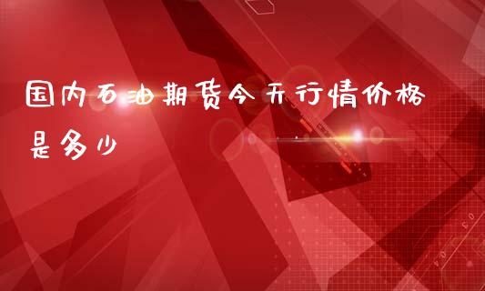 国内石油期货今天行情价格是多少_https://www.qdlswl.com_期货_第1张