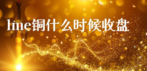 lme铜什么时候收盘_https://www.qdlswl.com_外盘_第1张