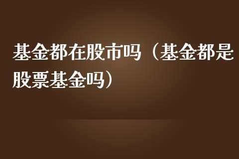 基金都在股市吗（基金都是股票基金吗）_https://www.qdlswl.com_基金_第1张