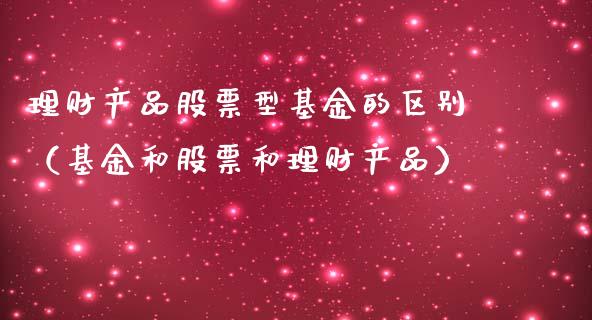理财产品股票型基金的区别（基金和股票和理财产品）_https://www.qdlswl.com_基金_第1张