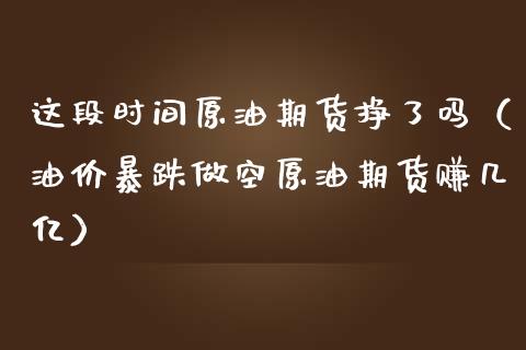 这段时间原油期货挣了吗（油价暴跌做空原油期货赚几亿）_https://www.qdlswl.com_期货_第1张