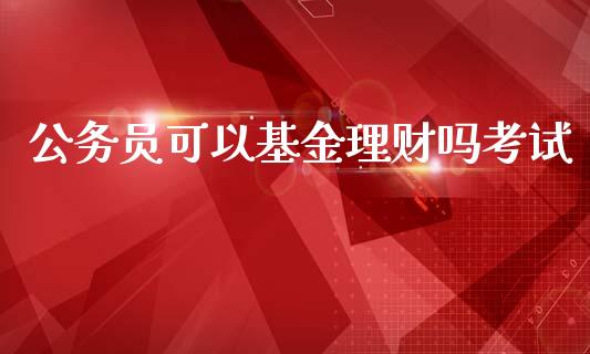 公务员可以基金理财吗考试_https://www.qdlswl.com_基金_第1张