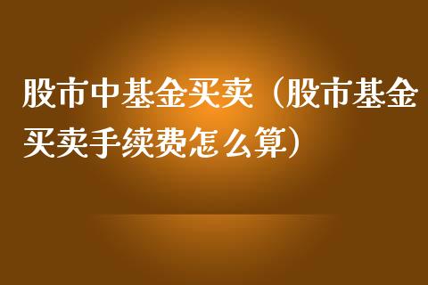 股市中基金买卖（股市基金买卖手续费怎么算）_https://www.qdlswl.com_基金_第1张