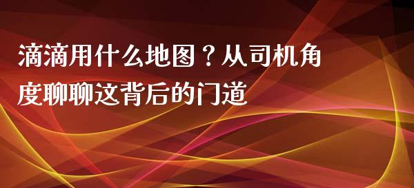 滴滴用什么地图？从司机角度聊聊这背后的门道_https://www.qdlswl.com_股票_第1张