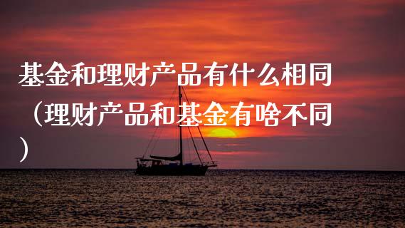 基金和理财产品有什么相同（理财产品和基金有啥不同）_https://www.qdlswl.com_理财_第1张