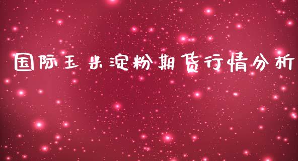 国际玉米淀粉期货行情分析_https://www.qdlswl.com_直播_第1张