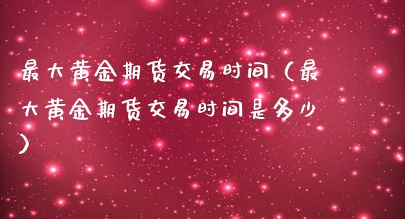 最大黄金期货交易时间（最大黄金期货交易时间是多少）_https://www.qdlswl.com_股指_第1张