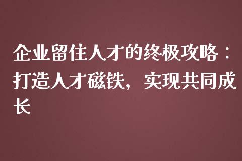 企业留住人才的终极攻略：打造人才磁铁，实现共同成长_https://www.qdlswl.com_股票_第1张