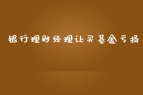 银行理财经理让买基金亏损_https://www.qdlswl.com_基金_第1张