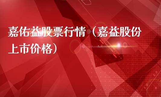 嘉佑益股票行情（嘉益股份上市价格）_https://www.qdlswl.com_股票_第1张
