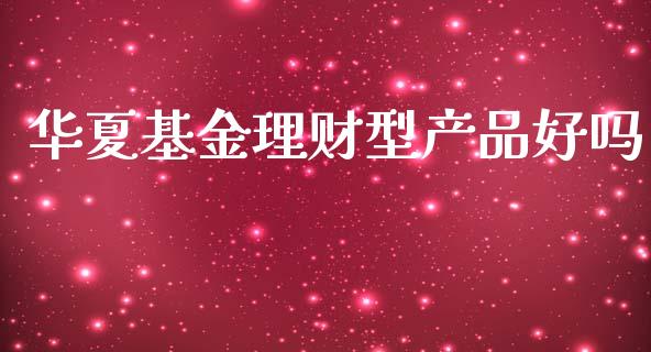 华夏基金理财型产品好吗_https://www.qdlswl.com_理财_第1张