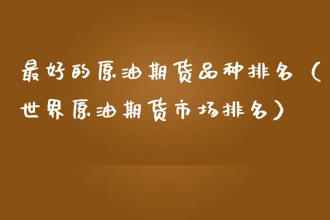 最好的原油期货品种排名（世界原油期货市场排名）_https://www.qdlswl.com_期货_第1张