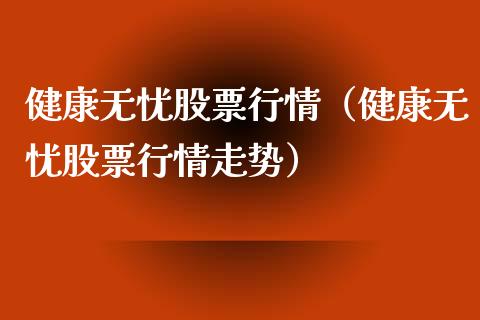 健康无忧股票行情（健康无忧股票行情走势）_https://www.qdlswl.com_股票_第1张