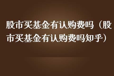 股市买基金有认购费吗（股市买基金有认购费吗知乎）_https://www.qdlswl.com_基金_第1张