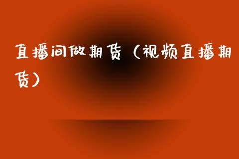 直播间做期货（视频直播期货）_https://www.qdlswl.com_直播_第1张