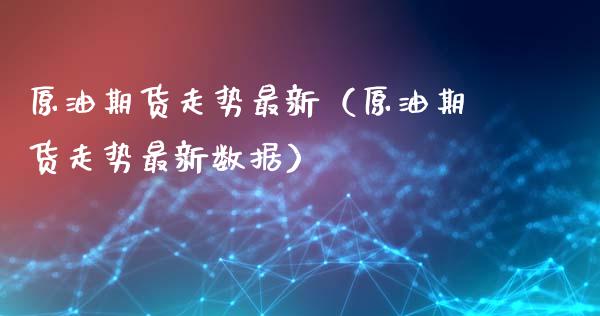 原油期货走势最新（原油期货走势最新数据）_https://www.qdlswl.com_期货_第1张